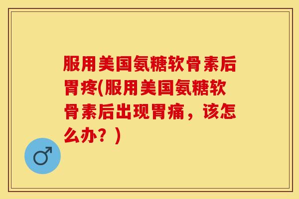 服用美国氨糖软骨素后胃疼(服用美国氨糖软骨素后出现胃痛，该怎么办？)