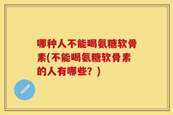 哪种人不能喝氨糖软骨素(不能喝氨糖软骨素的人有哪些？)