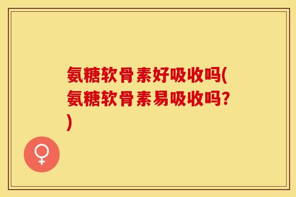 氨糖软骨素好吸收吗(氨糖软骨素易吸收吗？)