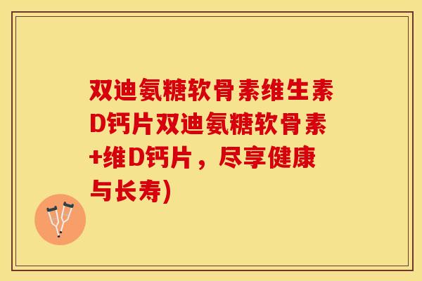 双迪氨糖软骨素维生素D钙片双迪氨糖软骨素+维D钙片，尽享健康与长寿)