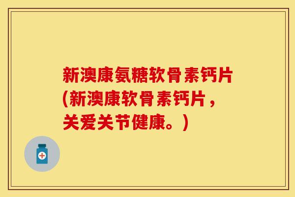 新澳康氨糖软骨素钙片(新澳康软骨素钙片，关爱关节健康。)