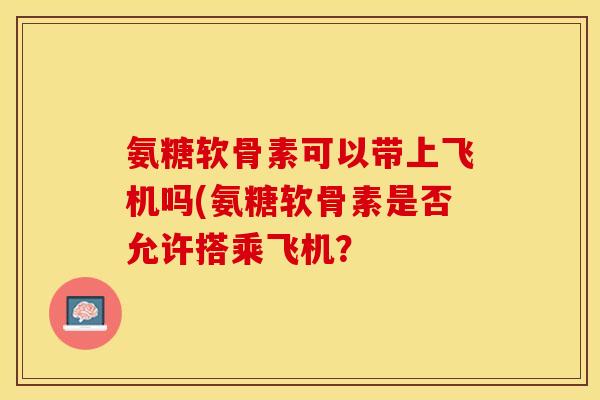 氨糖软骨素可以带上飞机吗(氨糖软骨素是否允许搭乘飞机？