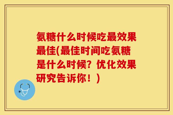 氨糖什么时候吃最效果最佳(最佳时间吃氨糖是什么时候？优化效果研究告诉你！)