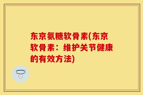东京氨糖软骨素(东京软骨素：维护关节健康的有效方法)