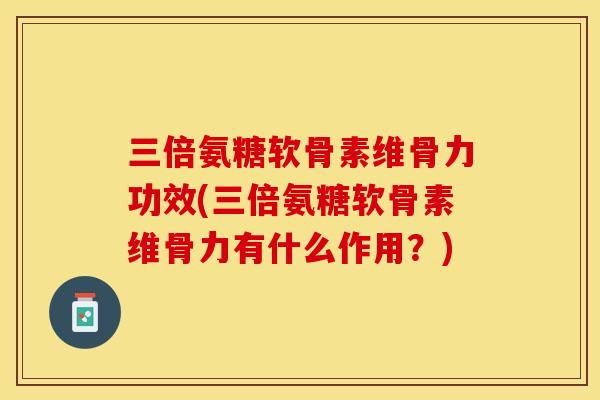 三倍氨糖软骨素维骨力功效(三倍氨糖软骨素维骨力有什么作用？)