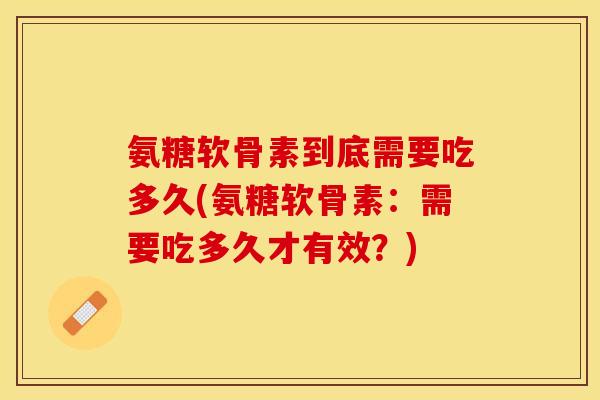 氨糖软骨素到底需要吃多久(氨糖软骨素:需要吃多久才有效?)-第1张图片-关节保镖 氨糖软骨素到底需要吃多久(氨糖软骨素:需要吃多久才有效?)-第1张图片-关节保镖