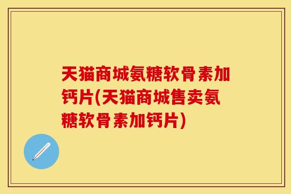 天猫商城氨糖软骨素加钙片(天猫商城售卖氨糖软骨素加钙片)