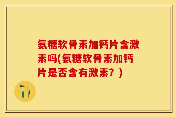 氨糖软骨素加钙片含激素吗(氨糖软骨素加钙片是否含有激素？)-第1张图片-关节保镖