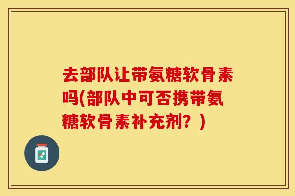去部队让带氨糖软骨素吗(部队中可否携带氨糖软骨素补充剂？)