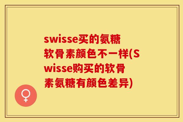 swisse买的氨糖软骨素颜色不一样(Swisse购买的软骨素氨糖有颜色差异)