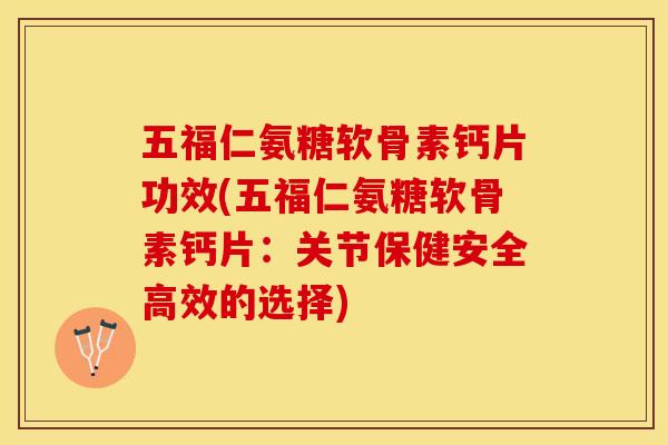 五福仁氨糖软骨素钙片功效(五福仁氨糖软骨素钙片：关节保健安全高效的选择)