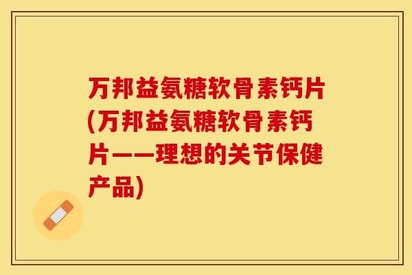 万邦益氨糖软骨素钙片(万邦益氨糖软骨素钙片——理想的关节保健产品)