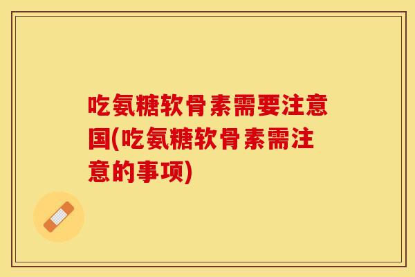 吃氨糖软骨素需要注意国(吃氨糖软骨素需注意的事项)