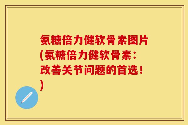 氨糖倍力健软骨素图片(氨糖倍力健软骨素：改善关节问题的首选！)