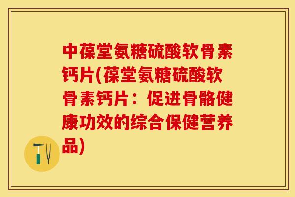 中葆堂氨糖硫酸软骨素钙片(葆堂氨糖硫酸软骨素钙片：促进骨骼健康功效的综合保健营养品)