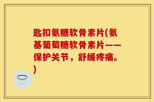 匙扣氨糖软骨素片(氨基葡萄糖软骨素片——保护关节，舒缓疼痛。)