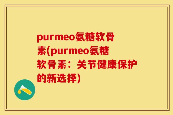 purmeo氨糖软骨素(purmeo氨糖软骨素：关节健康保护的新选择)