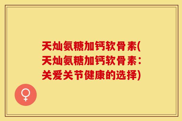 天灿氨糖加钙软骨素(天灿氨糖加钙软骨素：关爱关节健康的选择)