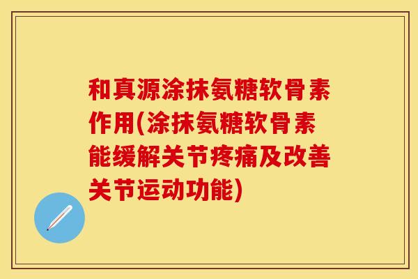 和真源涂抹氨糖软骨素作用(涂抹氨糖软骨素能缓解关节疼痛及改善关节运动功能)