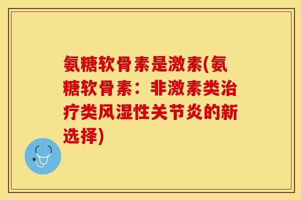 氨糖软骨素是激素(氨糖软骨素：非激素类治疗类风湿性关节炎的新选择)