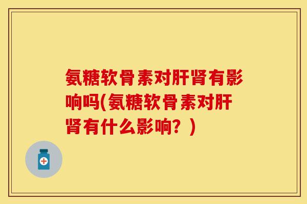 氨糖软骨素对肝肾有影响吗(氨糖软骨素对肝肾有什么影响？)