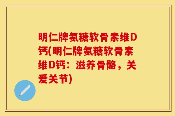 明仁牌氨糖软骨素维D钙(明仁牌氨糖软骨素维D钙：滋养骨骼，关爱关节)