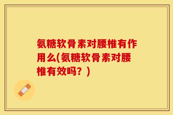 氨糖软骨素对腰椎有作用么(氨糖软骨素对腰椎有效吗？)