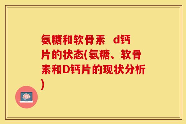 氨糖和软骨素  d钙片的状态(氨糖、软骨素和D钙片的现状分析)