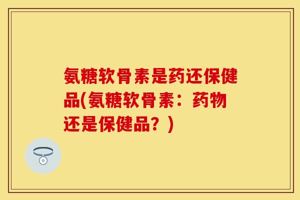 氨糖软骨素是药还保健品(氨糖软骨素:药物还是保健品?)-第1张图片-关节保镖 氨糖软骨素是药还保健品(氨糖软骨素:药物还是保健品?)-第1张图片-关节保镖