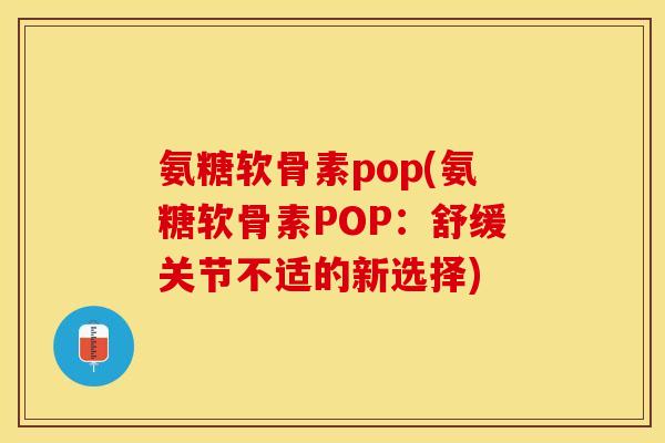 氨糖软骨素pop(氨糖软骨素POP：舒缓关节不适的新选择)