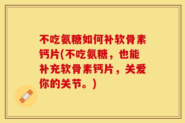 不吃氨糖如何补软骨素钙片(不吃氨糖，也能补充软骨素钙片，关爱你的关节。)