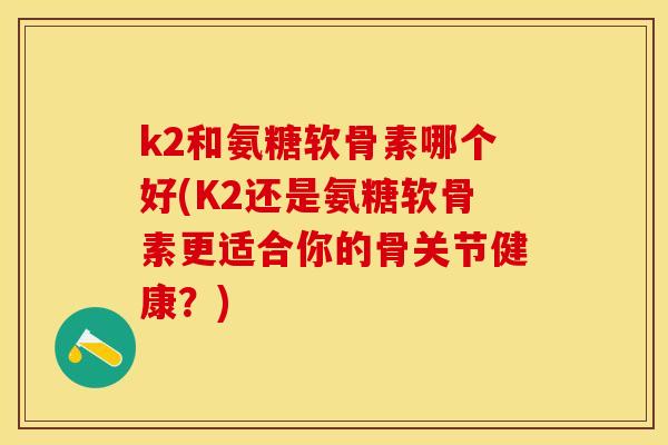 k2和氨糖软骨素哪个好(K2还是氨糖软骨素更适合你的骨关节健康？)