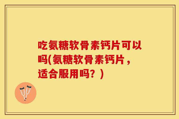 吃氨糖软骨素钙片可以吗(氨糖软骨素钙片，适合服用吗？)-第1张图片-关节保镖