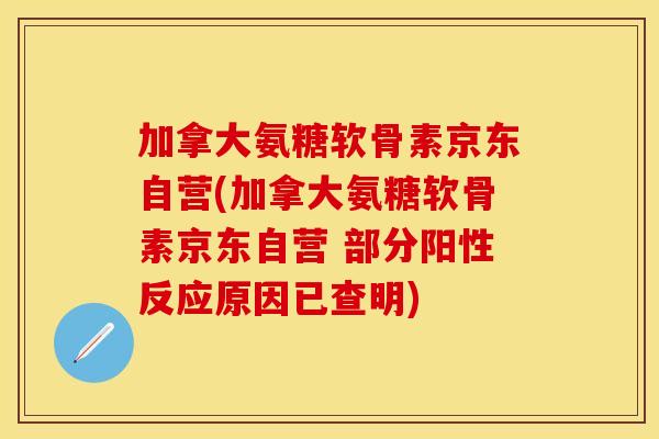 加拿大氨糖软骨素京东自营(加拿大氨糖软骨素京东自营 部分阳性反应原因已查明)