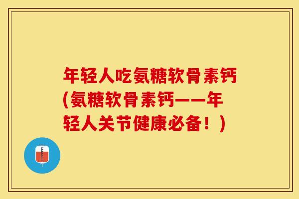 年轻人吃氨糖软骨素钙(氨糖软骨素钙——年轻人关节健康必备！)