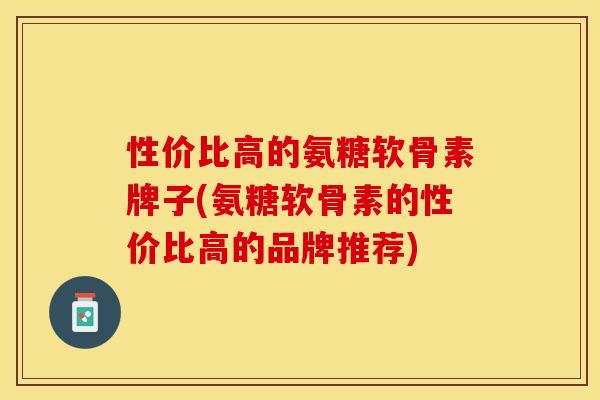 性价比高的氨糖软骨素牌子(氨糖软骨素的性价比高的品牌推荐)