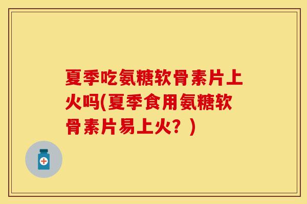 夏季吃氨糖软骨素片上火吗(夏季食用氨糖软骨素片易上火？)