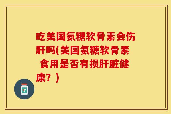 吃美国氨糖软骨素会伤肝吗(美国氨糖软骨素 食用是否有损肝脏健康？)-第1张图片-关节保镖