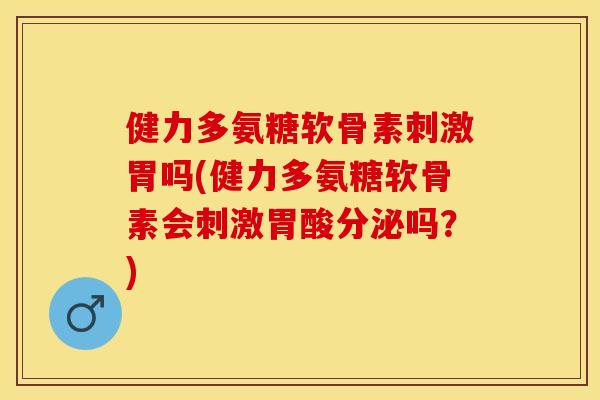 健力多氨糖软骨素刺激胃吗(健力多氨糖软骨素会刺激胃酸分泌吗？)