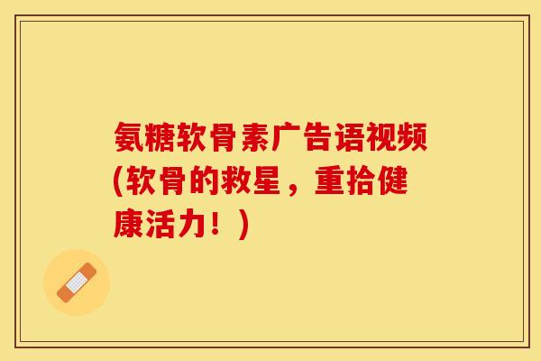 氨糖软骨素广告语视频(软骨的救星，重拾健康活力！)