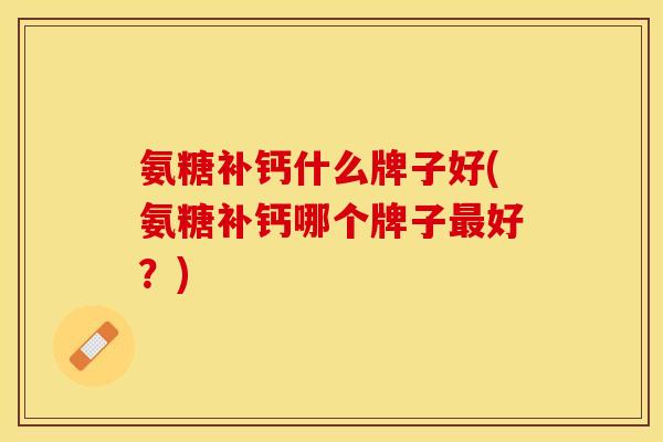氨糖补钙什么牌子好(氨糖补钙哪个牌子最好？)
