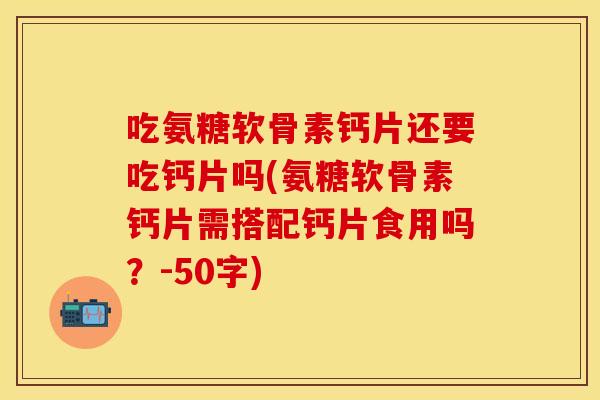 吃氨糖软骨素钙片还要吃钙片吗？氨糖软骨素钙片需搭配钙片食用吗？