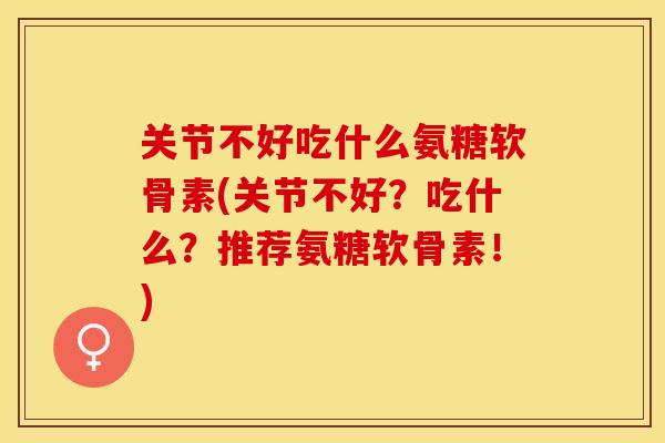 关节不好吃什么氨糖软骨素(关节不好？吃什么？推荐氨糖软骨素！)
