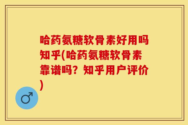 哈药氨糖软骨素好用吗知乎(哈药氨糖软骨素靠谱吗？知乎用户评价)