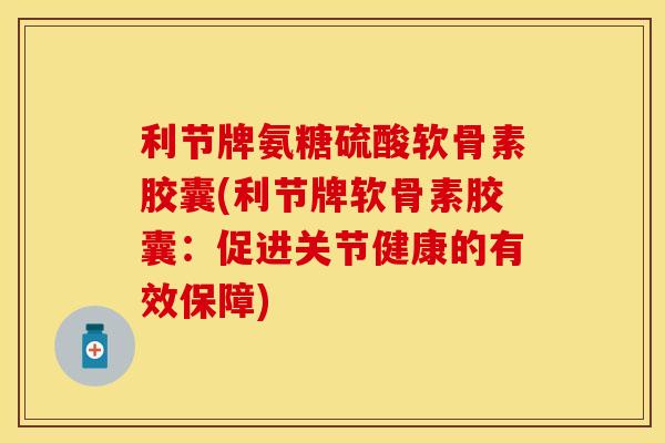 利节牌氨糖硫酸软骨素胶囊(利节牌软骨素胶囊：促进关节健康的有效保障)