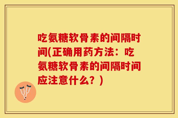 吃氨糖软骨素的间隔时间(正确用药方法：吃氨糖软骨素的间隔时间应注意什么？)