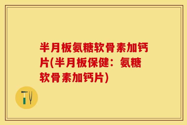 半月板氨糖软骨素加钙片(半月板保健：氨糖软骨素加钙片)