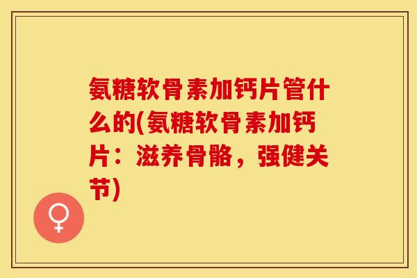 氨糖软骨素加钙片管什么的(氨糖软骨素加钙片：滋养骨骼，强健关节)