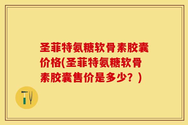 圣菲特氨糖软骨素胶囊价格(圣菲特氨糖软骨素胶囊售价是多少？)