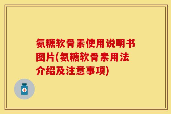 氨糖软骨素使用说明书图片(氨糖软骨素用法介绍及注意事项)